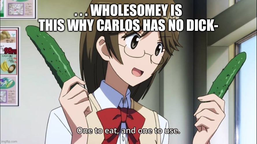 * W H H E Z E * | . . . WHOLESOMEY IS THIS WHY CARLOS HAS NO DICK- | image tagged in one to eat and one to use | made w/ Imgflip meme maker