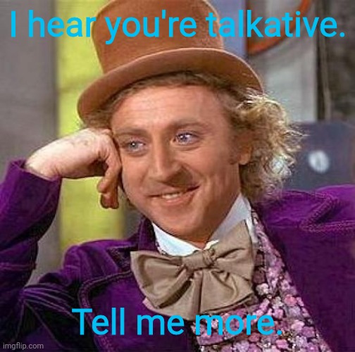 Creepy Condescending Wonka Meme | I hear you're talkative. Tell me more. | image tagged in memes,creepy condescending wonka | made w/ Imgflip meme maker