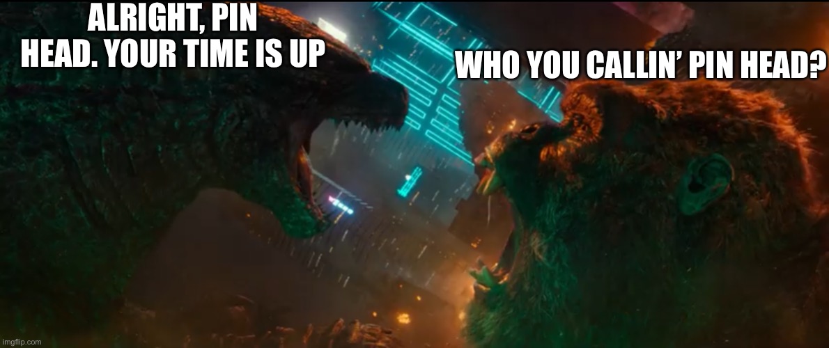 Godzilla and Kong as SpongeBob and Patrick | ALRIGHT, PIN HEAD. YOUR TIME IS UP; WHO YOU CALLIN’ PIN HEAD? | image tagged in godzilla vs kong,spongebob squarepants,meme,legendary,godzilla,kong | made w/ Imgflip meme maker