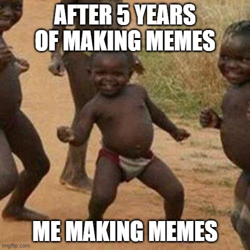 how i make memes | AFTER 5 YEARS OF MAKING MEMES; ME MAKING MEMES | image tagged in memes,third world success kid | made w/ Imgflip meme maker