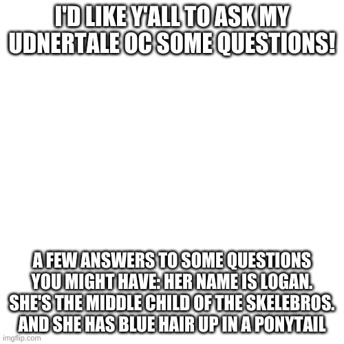 Ask her anything as long as it isn't NSFW! | I'D LIKE Y'ALL TO ASK MY UDNERTALE OC SOME QUESTIONS! A FEW ANSWERS TO SOME QUESTIONS YOU MIGHT HAVE: HER NAME IS LOGAN. SHE'S THE MIDDLE CHILD OF THE SKELEBROS. AND SHE HAS BLUE HAIR UP IN A PONYTAIL | image tagged in memes,blank transparent square,undertale | made w/ Imgflip meme maker