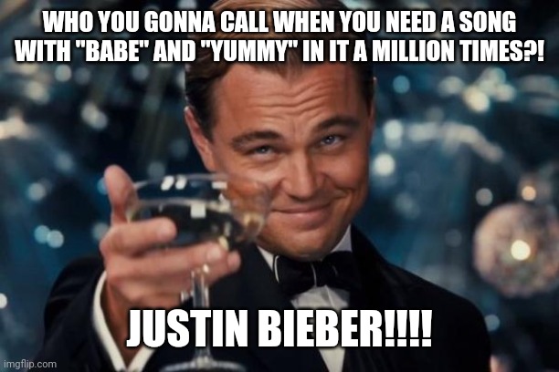 Leonardo Dicaprio Cheers | WHO YOU GONNA CALL WHEN YOU NEED A SONG WITH "BABE" AND "YUMMY" IN IT A MILLION TIMES?! JUSTIN BIEBER!!!! | image tagged in memes,leonardo dicaprio cheers | made w/ Imgflip meme maker
