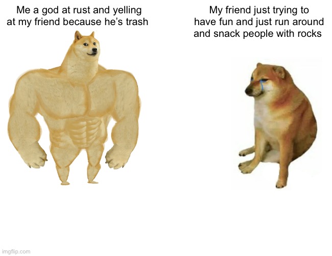 Buff Doge vs. Cheems Meme | Me a god at rust and yelling at my friend because he’s trash; My friend just trying to have fun and just run around and snack people with rocks | image tagged in memes,buff doge vs cheems | made w/ Imgflip meme maker