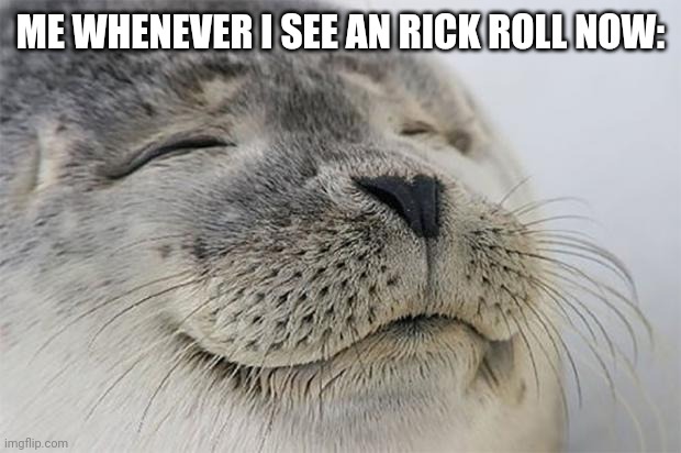 Satisfied Seal Meme | ME WHENEVER I SEE AN RICK ROLL NOW: | image tagged in memes,satisfied seal | made w/ Imgflip meme maker