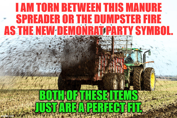 Manure Spreader in action | I AM TORN BETWEEN THIS MANURE SPREADER OR THE DUMPSTER FIRE AS THE NEW DEMONRAT PARTY SYMBOL. BOTH OF THESE ITEMS JUST ARE A PERFECT FIT. | image tagged in manure spreader in action | made w/ Imgflip meme maker