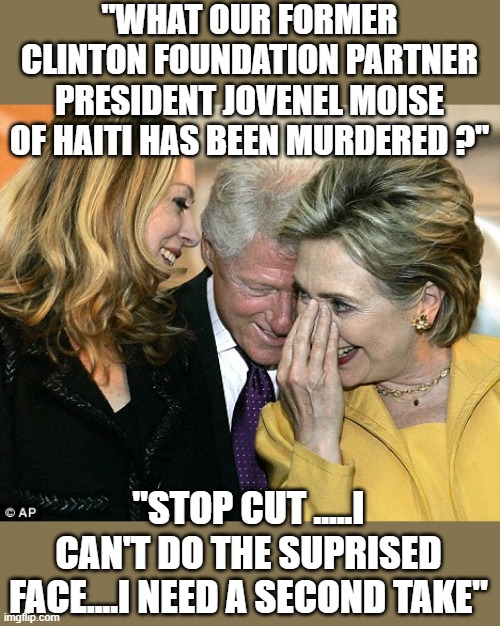 yep | "WHAT OUR FORMER CLINTON FOUNDATION PARTNER PRESIDENT JOVENEL MOISE OF HAITI HAS BEEN MURDERED ?"; "STOP CUT .....I CAN'T DO THE SUPRISED FACE....I NEED A SECOND TAKE" | image tagged in democrats,fascism | made w/ Imgflip meme maker
