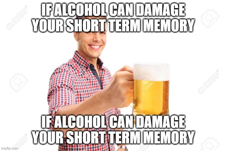If alcohol can damage your short term memory | IF ALCOHOL CAN DAMAGE YOUR SHORT TERM MEMORY; IF ALCOHOL CAN DAMAGE YOUR SHORT TERM MEMORY | image tagged in memes | made w/ Imgflip meme maker