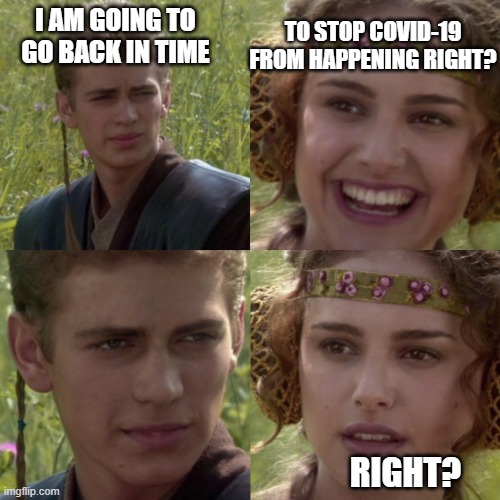 For the better right blank | I AM GOING TO GO BACK IN TIME; TO STOP COVID-19 FROM HAPPENING RIGHT? RIGHT? | image tagged in for the better right blank | made w/ Imgflip meme maker