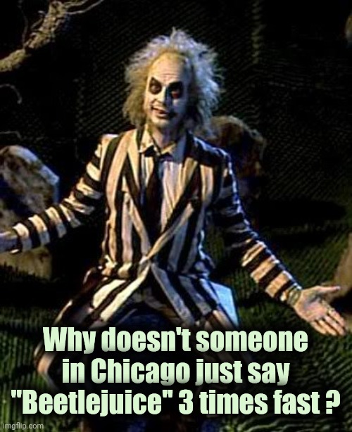 Beetlejuice | Why doesn't someone in Chicago just say "Beetlejuice" 3 times fast ? | image tagged in beetlejuice | made w/ Imgflip meme maker