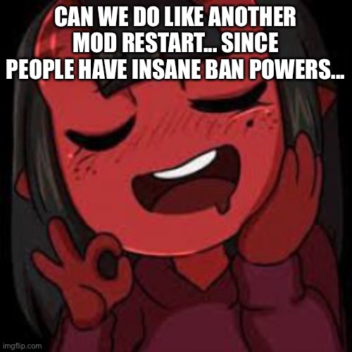 Just saying | CAN WE DO LIKE ANOTHER MOD RESTART... SINCE PEOPLE HAVE INSANE BAN POWERS... | made w/ Imgflip meme maker