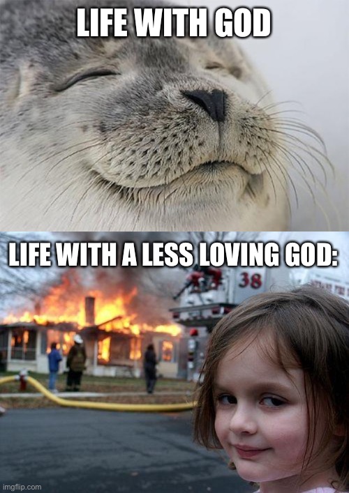 LIFE WITH GOD; LIFE WITH A LESS LOVING GOD: | image tagged in memes,satisfied seal,disaster girl | made w/ Imgflip meme maker
