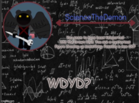 Science's template for scientists | You seem to have been teleported into the Drawn Void. You see a mysterious figure drawing up something. Possibly a new OC? WDYD? | image tagged in science's template for scientists | made w/ Imgflip meme maker
