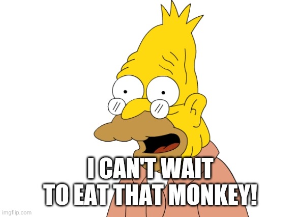 One of my favorite episodes. | I CAN'T WAIT TO EAT THAT MONKEY! | image tagged in grandpa simpson,simpson,grandpa,monkey | made w/ Imgflip meme maker