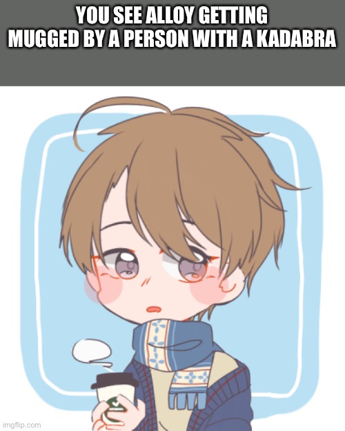 Pokémon rp | YOU SEE ALLOY GETTING MUGGED BY A PERSON WITH A KADABRA | made w/ Imgflip meme maker