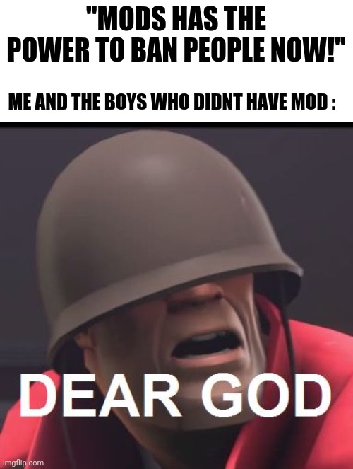 Dear God | "MODS HAS THE POWER TO BAN PEOPLE NOW!"; ME AND THE BOYS WHO DIDNT HAVE MOD : | image tagged in dear god | made w/ Imgflip meme maker