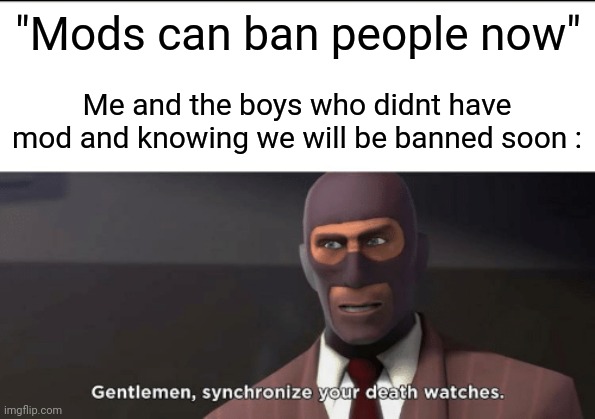 gentlemen, synchronize your death watches | "Mods can ban people now"; Me and the boys who didnt have mod and knowing we will be banned soon : | image tagged in gentlemen synchronize your death watches | made w/ Imgflip meme maker