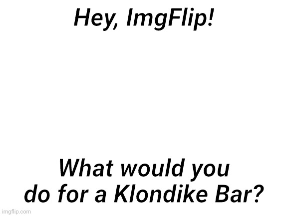 How it f33ls to ch3w 5 gum | Hey, ImgFlip! What would you do for a Klondike Bar? | image tagged in blank white template,what would you do,klondike bar,polls,imgflip,sksksksks | made w/ Imgflip meme maker
