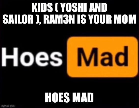 hoes mad | KIDS ( YOSHI AND SAILOR ), RAM3N IS YOUR MOM; HOES MAD | image tagged in hoes mad | made w/ Imgflip meme maker