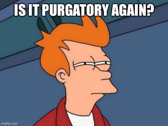 Futurama Fry Meme | IS IT PURGATORY AGAIN? | image tagged in memes,futurama fry | made w/ Imgflip meme maker