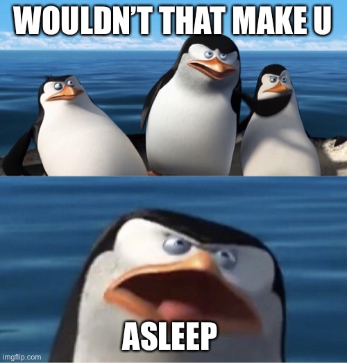 Wouldn't that make you | WOULDN’T THAT MAKE U ASLEEP | image tagged in wouldn't that make you | made w/ Imgflip meme maker