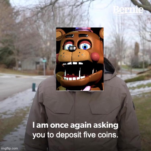 Bernie I Am Once Again Asking For Your Support Meme | you to deposit five coins. | image tagged in memes,bernie i am once again asking for your support,fnaf | made w/ Imgflip meme maker