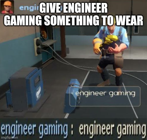 engineer gaming | GIVE ENGINEER GAMING SOMETHING TO WEAR | image tagged in engineer gaming | made w/ Imgflip meme maker