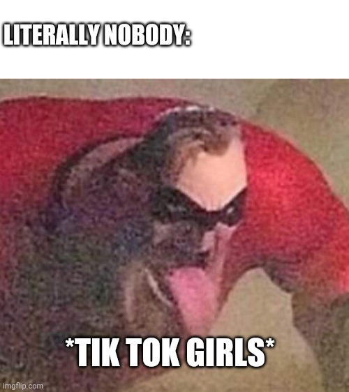 Mr. Incredible tongue | LITERALLY NOBODY:; *TIK TOK GIRLS* | image tagged in mr incredible tongue | made w/ Imgflip meme maker