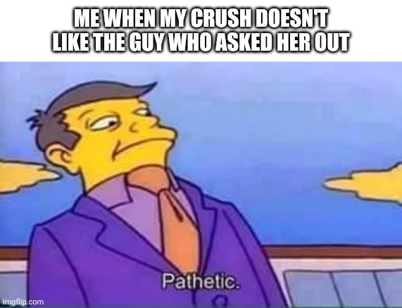 skinner pathetic | ME WHEN MY CRUSH DOESN'T LIKE THE GUY WHO ASKED HER OUT | image tagged in skinner pathetic | made w/ Imgflip meme maker
