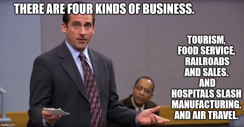 TOURISM, FOOD SERVICE,
 RAILROADS AND SALES.
 AND
 HOSPITALS SLASH 
MANUFACTURING.
 AND AIR TRAVEL. THERE ARE FOUR KINDS OF BUSINESS. | image tagged in memes | made w/ Imgflip meme maker
