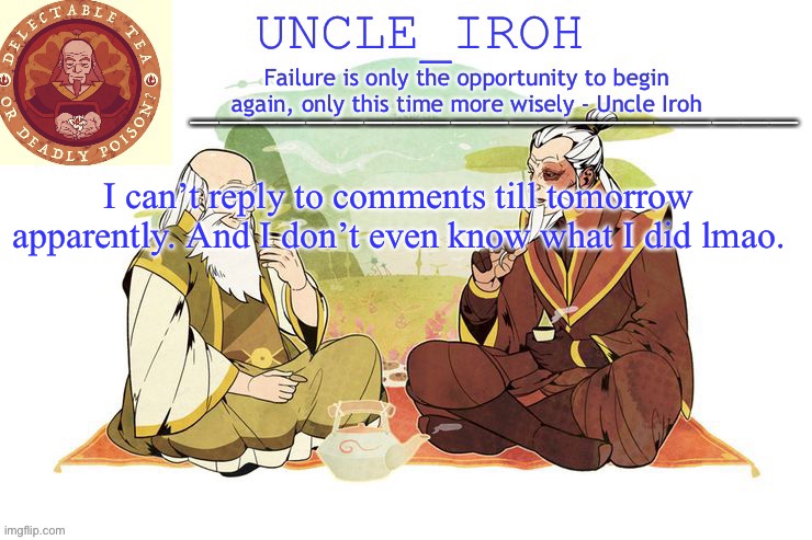 Guess I’ll see you in 24 hours | I can’t reply to comments till tomorrow apparently. And I don’t even know what I did lmao. | image tagged in uncle iroh's announcment template | made w/ Imgflip meme maker