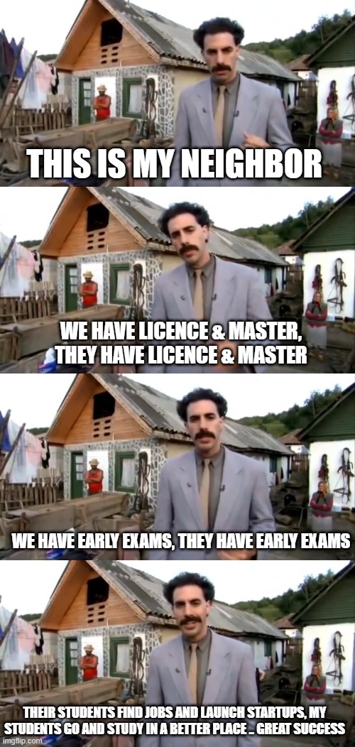 546 | THIS IS MY NEIGHBOR; WE HAVE LICENCE & MASTER, THEY HAVE LICENCE & MASTER; WE HAVE EARLY EXAMS, THEY HAVE EARLY EXAMS; THEIR STUDENTS FIND JOBS AND LAUNCH STARTUPS, MY STUDENTS GO AND STUDY IN A BETTER PLACE .. GREAT SUCCESS | image tagged in borat neighbor | made w/ Imgflip meme maker
