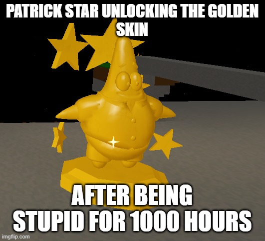 oh yeah | PATRICK STAR UNLOCKING THE GOLDEN
SKIN; AFTER BEING STUPID FOR 1000 HOURS | image tagged in memes,original meme | made w/ Imgflip meme maker