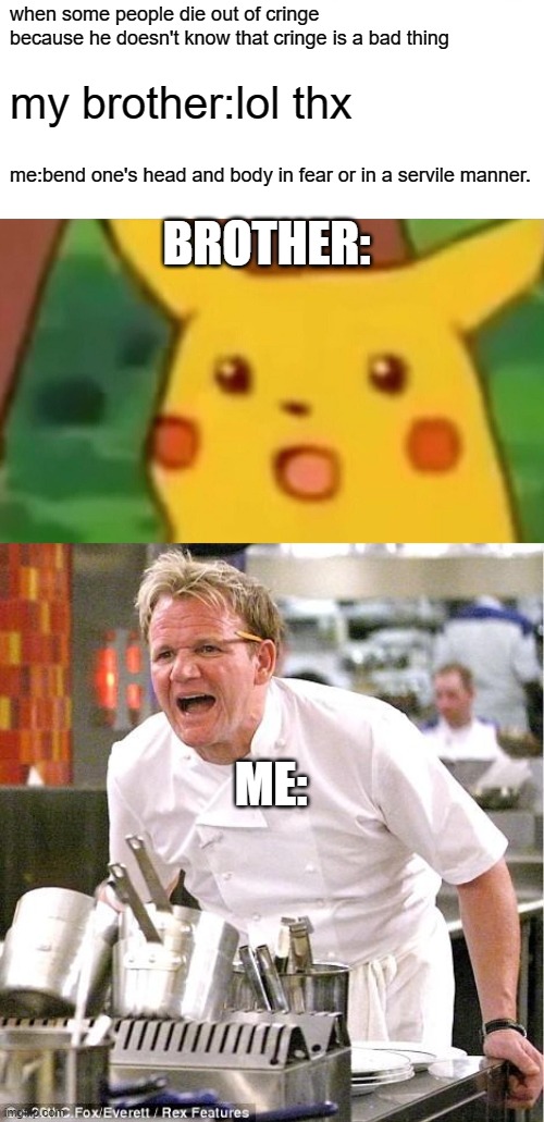 im soo mad at the people who said cringe to my bro | when some people die out of cringe because he doesn't know that cringe is a bad thing; my brother:lol thx; BROTHER:; me:bend one's head and body in fear or in a servile manner. ME: | image tagged in memes,surprised pikachu,chef gordon ramsay | made w/ Imgflip meme maker