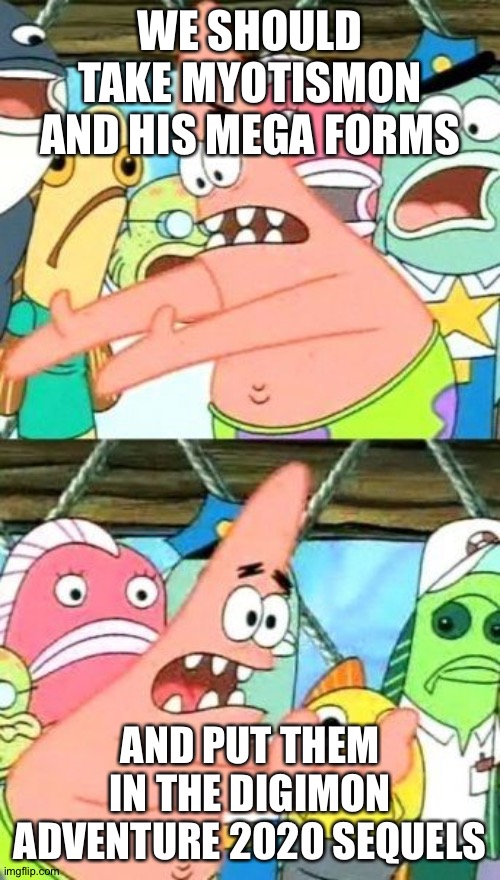 Put It Somewhere Else Patrick Meme | WE SHOULD TAKE MYOTISMON AND HIS MEGA FORMS; AND PUT THEM IN THE DIGIMON ADVENTURE 2020 SEQUELS | image tagged in memes,put it somewhere else patrick | made w/ Imgflip meme maker