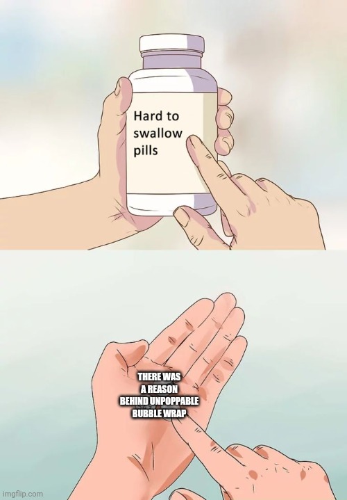 Hard To Swallow Pills Meme | THERE WAS A REASON BEHIND UNPOPPABLE BUBBLE WRAP | image tagged in memes,hard to swallow pills | made w/ Imgflip meme maker