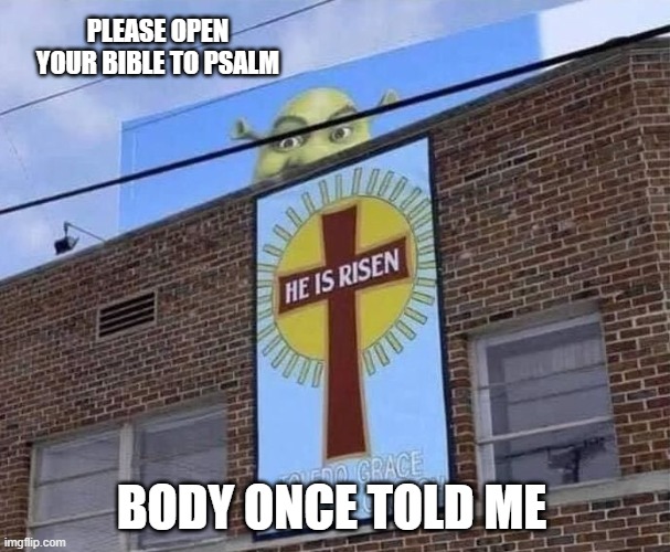 shrek psalm | PLEASE OPEN YOUR BIBLE TO PSALM; BODY ONCE TOLD ME | image tagged in shrek | made w/ Imgflip meme maker