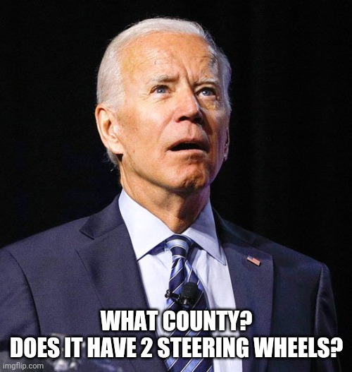 Joe Biden | WHAT COUNTY?
DOES IT HAVE 2 STEERING WHEELS? | image tagged in joe biden | made w/ Imgflip meme maker