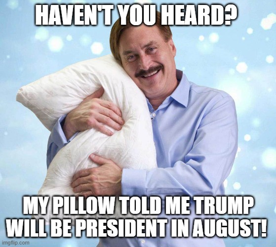 My Pillow Guy | HAVEN'T YOU HEARD? MY PILLOW TOLD ME TRUMP WILL BE PRESIDENT IN AUGUST! | image tagged in my pillow guy | made w/ Imgflip meme maker