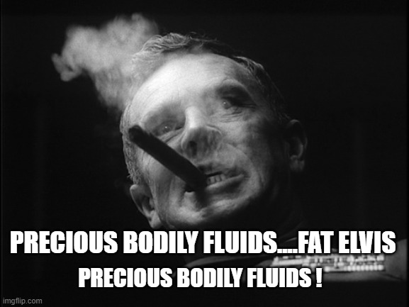 General Ripper (Dr. Strangelove) | PRECIOUS BODILY FLUIDS....FAT ELVIS PRECIOUS BODILY FLUIDS ! | image tagged in general ripper dr strangelove | made w/ Imgflip meme maker