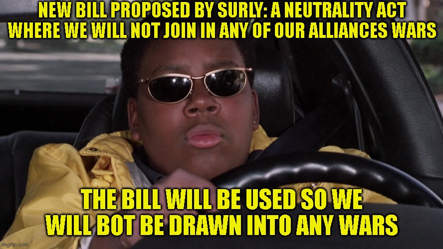 NEW BILL PROPOSED BY SURLY: A NEUTRALITY ACT WHERE WE WILL NOT JOIN IN ANY OF OUR ALLIANCES WARS; THE BILL WILL BE USED SO WE WILL BOT BE DRAWN INTO ANY WARS | made w/ Imgflip meme maker