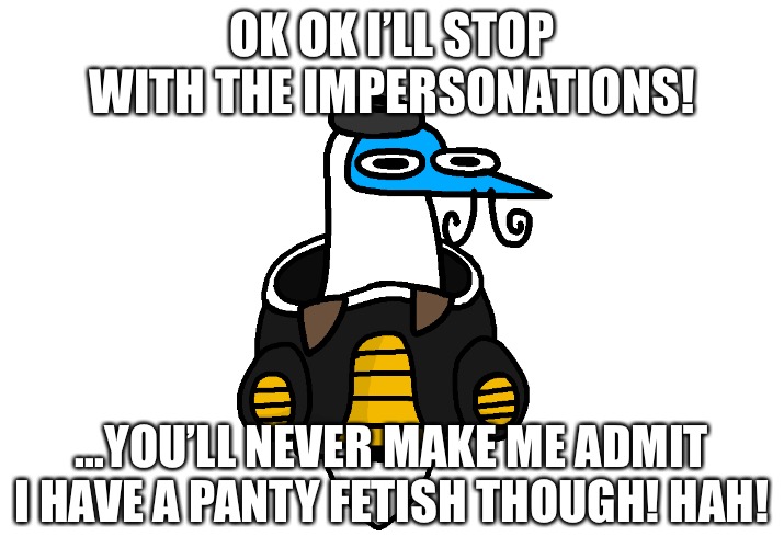 That was fun lol but it probably needs a limit. | OK OK I’LL STOP WITH THE IMPERSONATIONS! ...YOU’LL NEVER MAKE ME ADMIT I HAVE A PANTY FETISH THOUGH! HAH! | image tagged in blooby pod | made w/ Imgflip meme maker