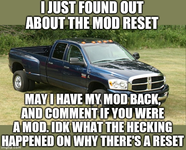 Like what happened as well | I JUST FOUND OUT ABOUT THE MOD RESET; MAY I HAVE MY MOD BACK, AND COMMENT IF YOU WERE A MOD. IDK WHAT THE HECKING HAPPENED ON WHY THERE'S A RESET | image tagged in dodge ram 3500 | made w/ Imgflip meme maker