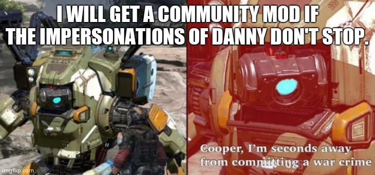 Cooper I am seconds away from committing a war crime | I WILL GET A COMMUNITY MOD IF THE IMPERSONATIONS OF DANNY DON'T STOP. | image tagged in cooper i am seconds away from committing a war crime | made w/ Imgflip meme maker