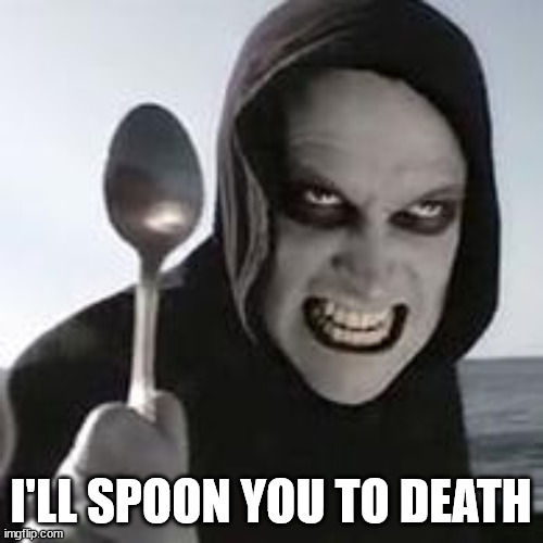 horiible murder with a spoon | I'LL SPOON YOU TO DEATH | image tagged in horiible murder with a spoon | made w/ Imgflip meme maker