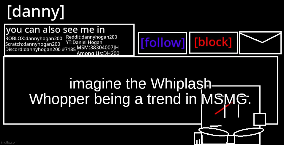 like THAT's ever gonna happen | imagine the Whiplash Whopper being a trend in MSMG. | image tagged in danny announcement template | made w/ Imgflip meme maker