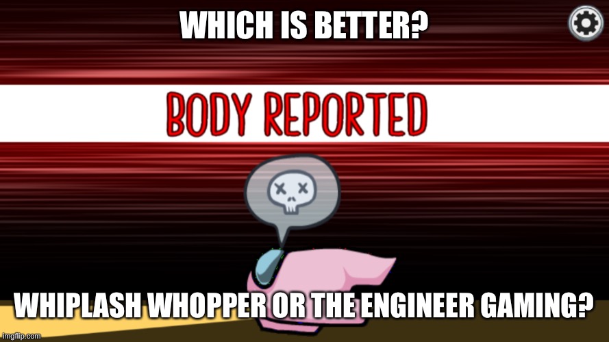 Body reported | WHICH IS BETTER? WHIPLASH WHOPPER OR THE ENGINEER GAMING? | image tagged in body reported | made w/ Imgflip meme maker