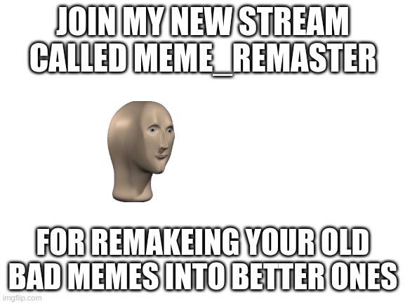 https://imgflip.com/m/MEME_REMASTER |  JOIN MY NEW STREAM CALLED MEME_REMASTER; FOR REMAKEING YOUR OLD BAD MEMES INTO BETTER ONES | image tagged in blank white template | made w/ Imgflip meme maker
