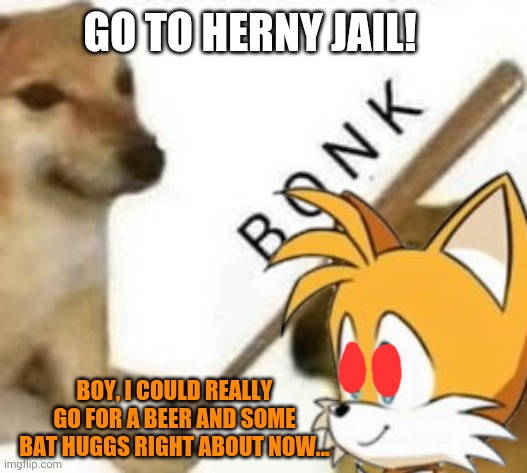 Tails needs huggs! | GO TO HERNY JAIL! BOY, I COULD REALLY GO FOR A BEER AND SOME BAT HUGGS RIGHT ABOUT NOW... | image tagged in tails the fox,bats,go to horny jail,doge bonk,sonic the hedgehog | made w/ Imgflip meme maker
