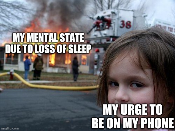 Disaster Girl | MY MENTAL STATE DUE TO LOSS OF SLEEP; MY URGE TO BE ON MY PHONE | image tagged in memes,disaster girl | made w/ Imgflip meme maker