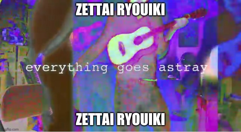 Everything goes astray | ZETTAI RYOUIKI; ZETTAI RYOUIKI | image tagged in everything goes astray | made w/ Imgflip meme maker